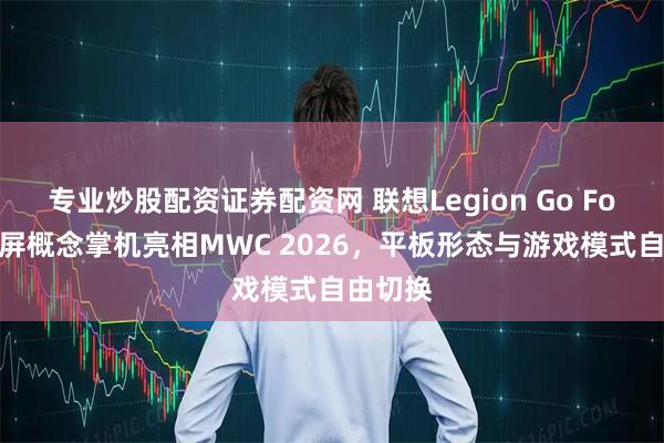 专业炒股配资证券配资网 联想Legion Go Fold折叠屏概念掌机亮相MWC 2026，平板形态与游戏模式自由切换