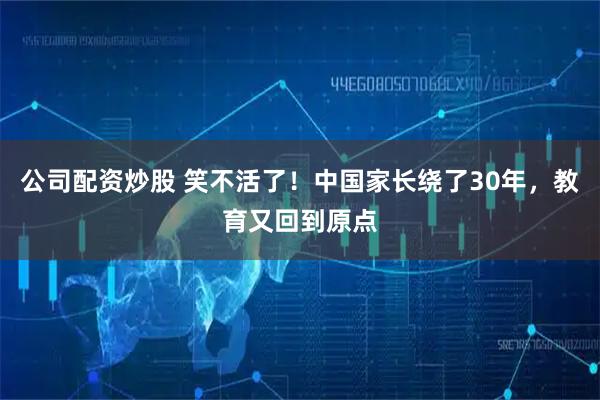 公司配资炒股 笑不活了！中国家长绕了30年，教育又回到原点