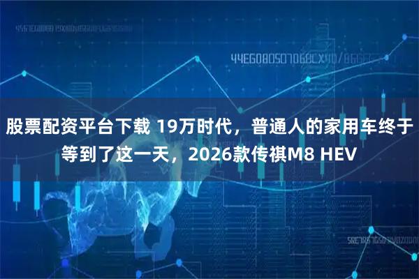 股票配资平台下载 19万时代，普通人的家用车终于等到了这一天，2026款传祺M8 HEV