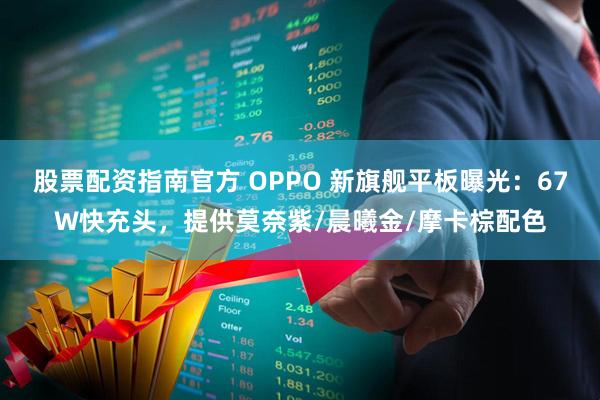 股票配资指南官方 OPPO 新旗舰平板曝光：67W快充头，提供莫奈紫/晨曦金/摩卡棕配色