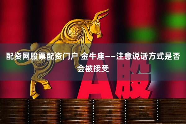 配资网股票配资门户 金牛座——注意说话方式是否会被接受