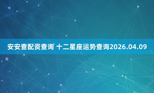 安安查配资查询 十二星座运势查询2026.04.09