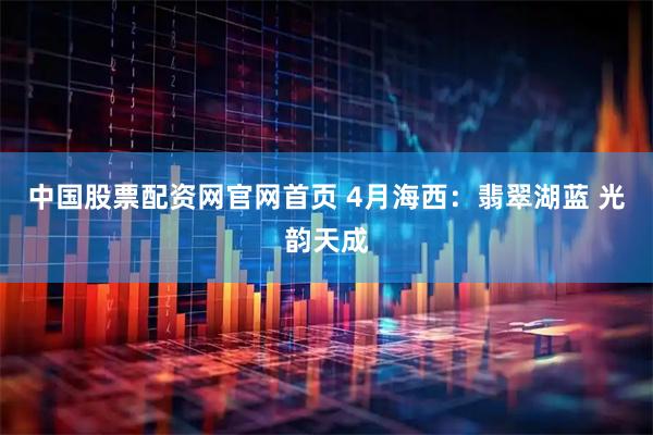 中国股票配资网官网首页 4月海西：翡翠湖蓝 光韵天成
