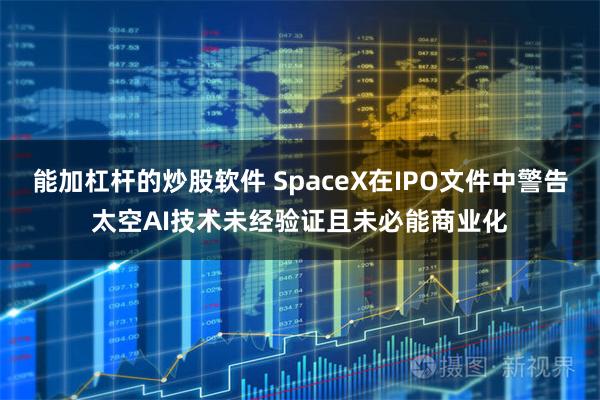 能加杠杆的炒股软件 SpaceX在IPO文件中警告太空AI技术未经验证且未必能商业化