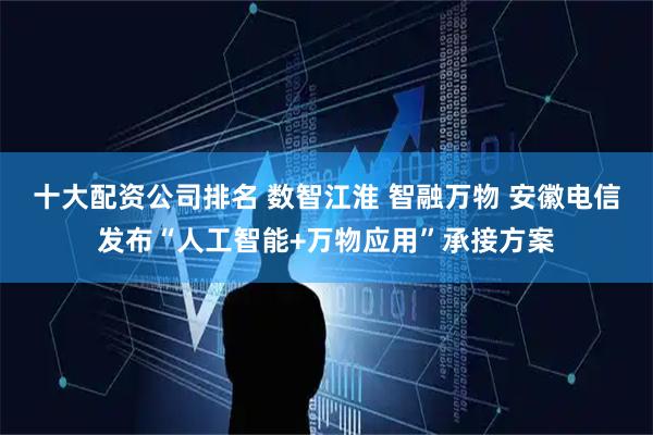十大配资公司排名 数智江淮 智融万物 安徽电信发布“人工智能+万物应用”承接方案