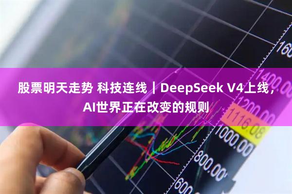 股票明天走势 科技连线｜DeepSeek V4上线，AI世界正在改变的规则