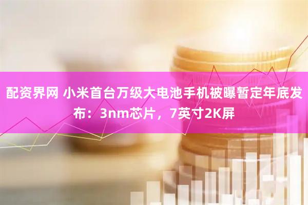 配资界网 小米首台万级大电池手机被曝暂定年底发布：3nm芯片，7英寸2K屏