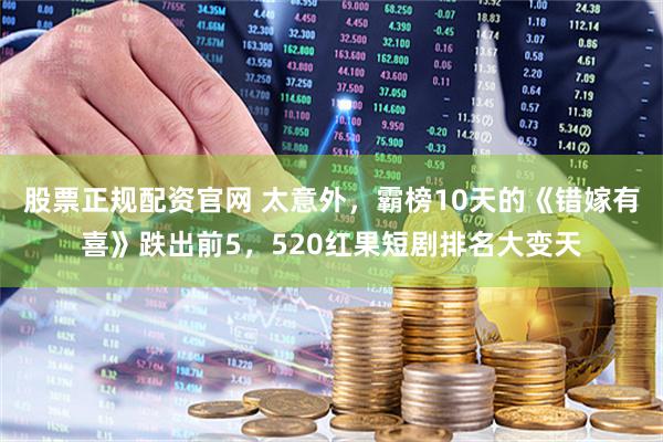 股票正规配资官网 太意外,霸榜10天的《错嫁有喜》跌出前5,520红果短剧排名大变天