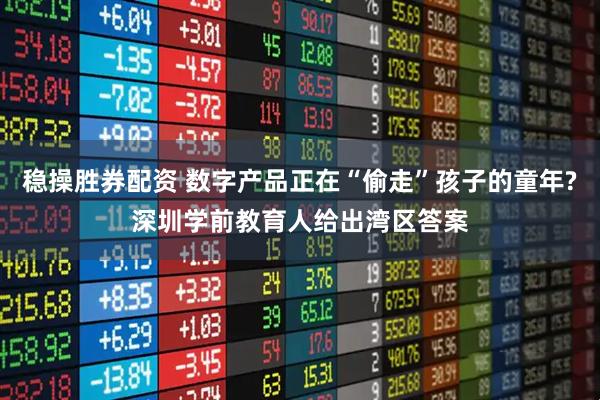 稳操胜券配资 数字产品正在“偷走”孩子的童年?深圳学前教育人给出湾区答案