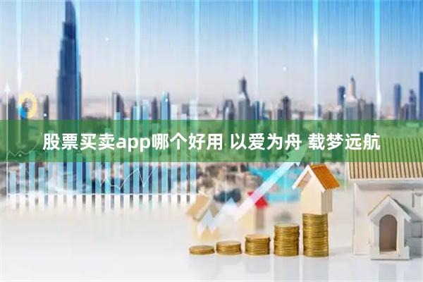 股票买卖app哪个好用 以爱为舟 载梦远航