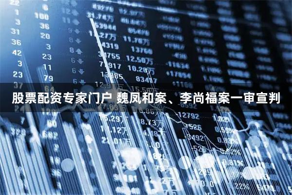 股票配资专家门户 魏凤和案、李尚福案一审宣判
