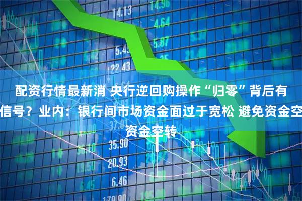 配资行情最新消 央行逆回购操作“归零”背后有何信号？业内：银行间市场资金面过于宽松 避免资金空转