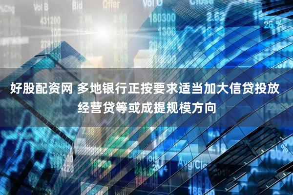 好股配资网 多地银行正按要求适当加大信贷投放 经营贷等或成提规模方向