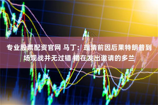 专业股票配资官网 马丁：理清前因后果特朗普到场观战并无过错 错在发出邀请的多兰