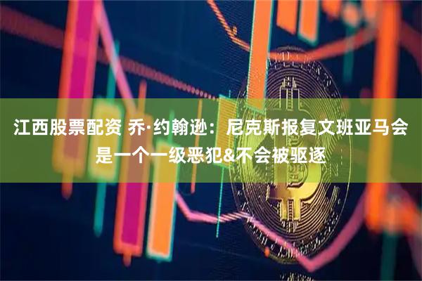 江西股票配资 乔·约翰逊：尼克斯报复文班亚马会是一个一级恶犯&不会被驱逐