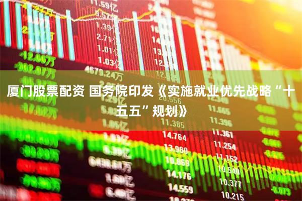 厦门股票配资 国务院印发《实施就业优先战略“十五五”规划》