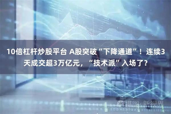 10倍杠杆炒股平台 A股突破“下降通道”！连续3天成交超3万亿元，“技术派”入场了？