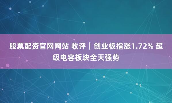 股票配资官网网站 收评｜创业板指涨1.72% 超级电容板块全天强势