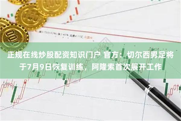 正规在线炒股配资知识门户 官方：切尔西男足将于7月9日恢复训练，阿隆索首次展开工作