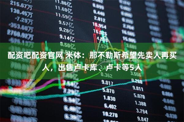 配资吧配资官网 米体：那不勒斯希望先卖人再买人，出售卢卡库、卢卡等5人