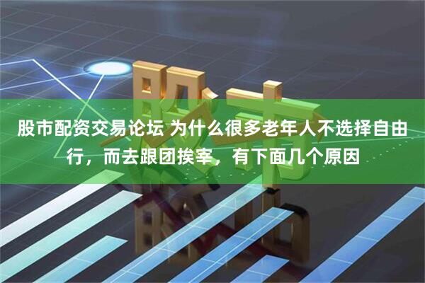 股市配资交易论坛 为什么很多老年人不选择自由行，而去跟团挨宰，有下面几个原因