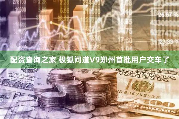 配资查询之家 极狐问道V9郑州首批用户交车了