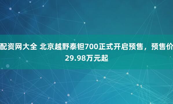 配资网大全 北京越野泰钽700正式开启预售，预售价29.98万元起