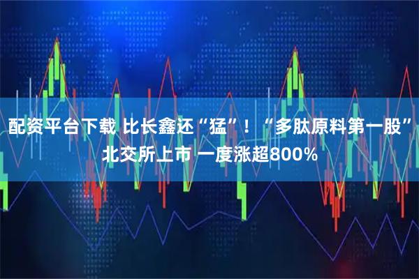 配资平台下载 比长鑫还“猛”!“多肽原料第一股”北交所上市 一度涨超800%