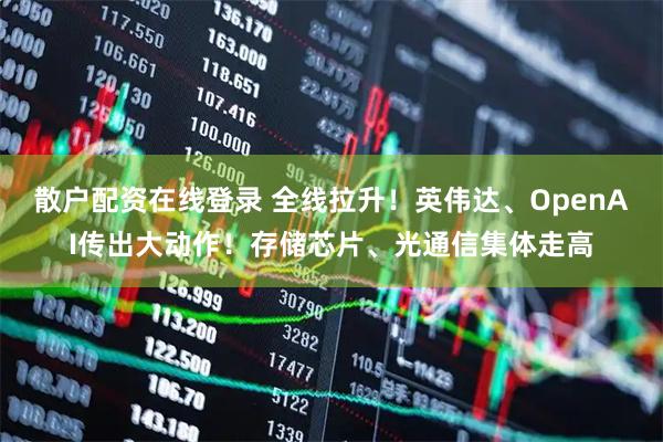 散户配资在线登录 全线拉升！英伟达、OpenAI传出大动作！存储芯片、光通信集体走高