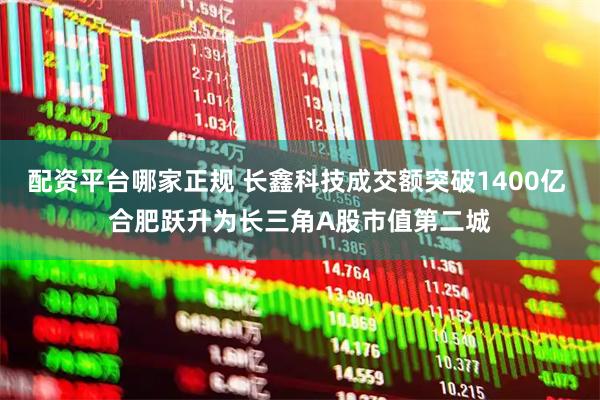 配资平台哪家正规 长鑫科技成交额突破1400亿 合肥跃升为长三角A股市值第二城
