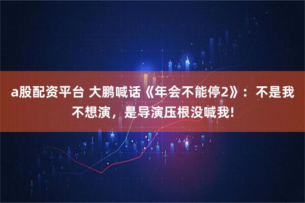 a股配资平台 大鹏喊话《年会不能停2》:不是我不想演,是导演压根没喊我!