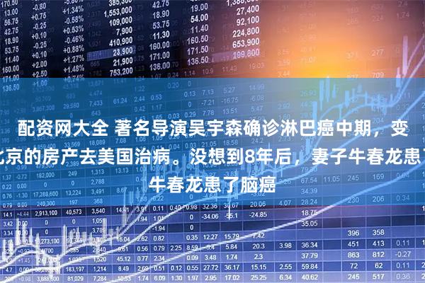 配资网大全 著名导演吴宇森确诊淋巴癌中期，变卖了北京的房产去美国治病。没想到8年后，妻子牛春龙患了脑癌
