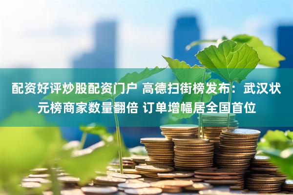 配资好评炒股配资门户 高德扫街榜发布：武汉状元榜商家数量翻倍 订单增幅居全国首位