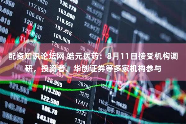 配资知识论坛网 皓元医药：8月11日接受机构调研，投资者、华创证券等多家机构参与