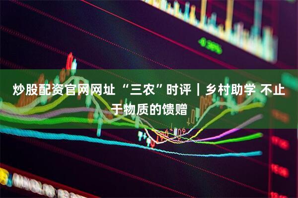 炒股配资官网网址 “三农”时评｜乡村助学 不止于物质的馈赠