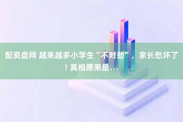 配资盘网 越来越多小学生“不对劲”，家长愁坏了! 真相原来是…