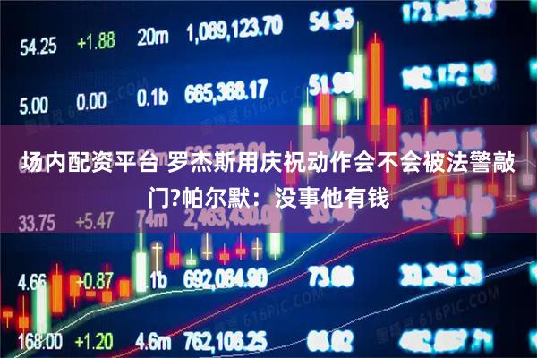 场内配资平台 罗杰斯用庆祝动作会不会被法警敲门?帕尔默：没事他有钱