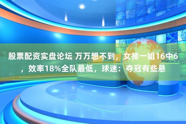 股票配资实盘论坛 万万想不到，女排一姐16中6，效率18%全队最低，球迷：夺冠有些悬